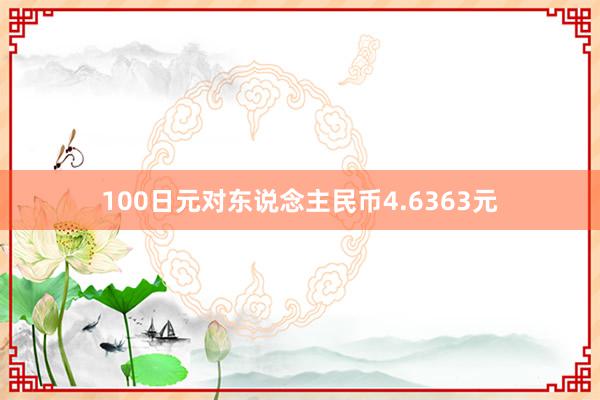 100日元对东说念主民币4.6363元