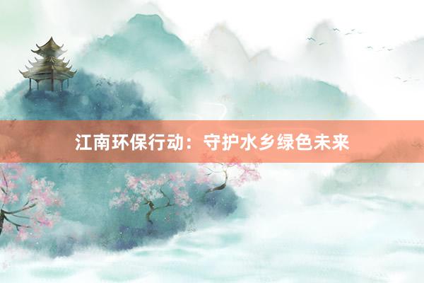 江南环保行动：守护水乡绿色未来